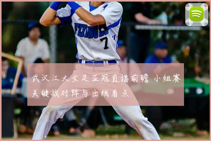 武汉江大女足亚冠直播前瞻 小组赛关键战对阵与出线看点