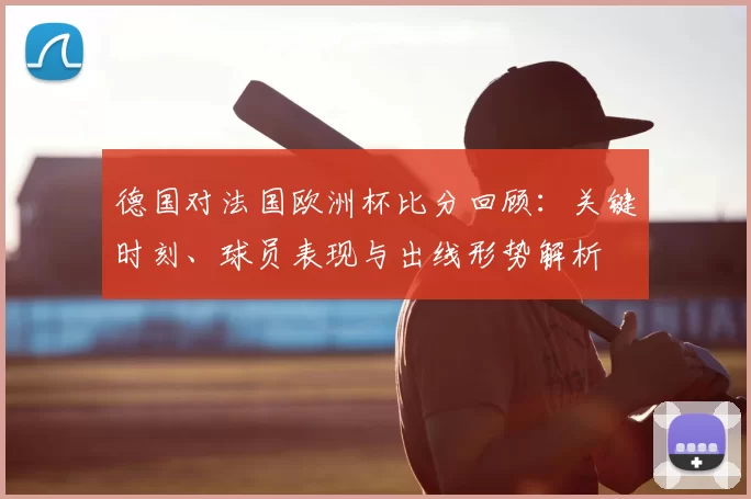 德国对法国欧洲杯比分回顾：关键时刻、球员表现与出线形势解析