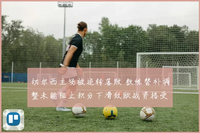 切尔西主场被逆转落败 教练替补调整未能阻止积分下滑致欧战资格受影响