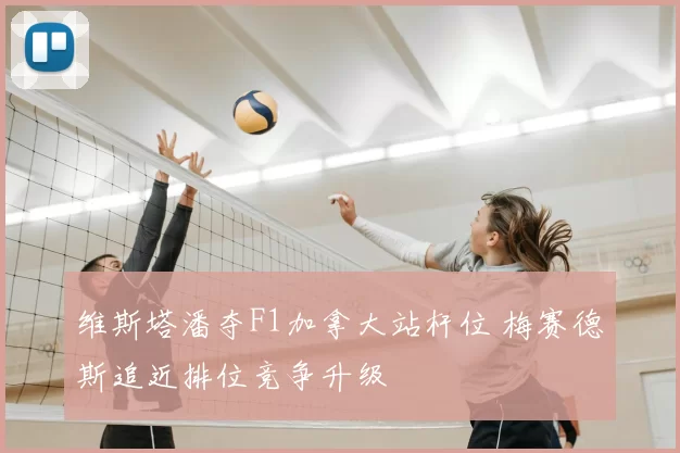 维斯塔潘夺F1加拿大站杆位 梅赛德斯追近排位竞争升级