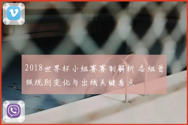 2018世界杯小组赛赛制解析 各组晋级规则变化与出线关键看点