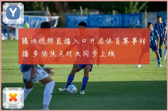 腾讯视频直播入口开启体育赛事转播 多场焦点对决同步上线