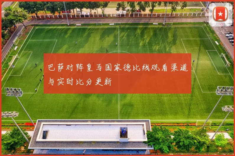 巴萨对阵皇马国家德比线观看渠道与实时比分更新