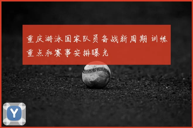 重庆游泳国家队员备战新周期 训练重点和赛事安排曝光
