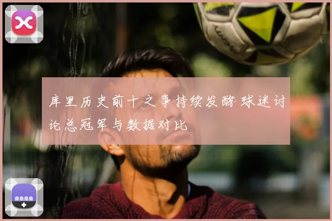 库里历史前十之争持续发酵 球迷讨论总冠军与数据对比