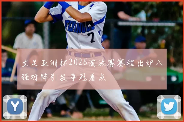 女足亚洲杯2026淘汰赛赛程出炉八强对阵引发争冠看点