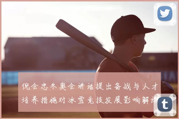 倪会忠冬奥会讲话提出备战与人才培养措施对冰雪竞技发展影响解读