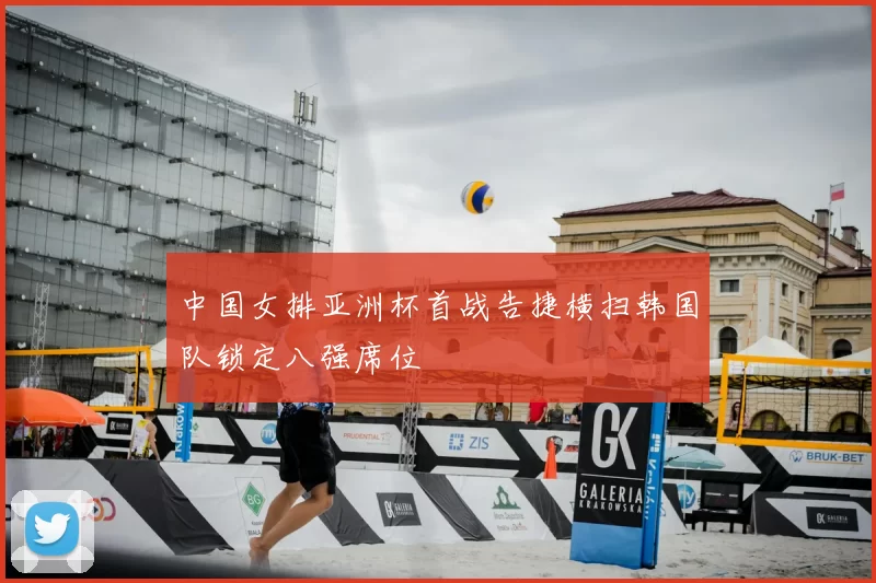 中国女排亚洲杯首战告捷横扫韩国队锁定八强席位
