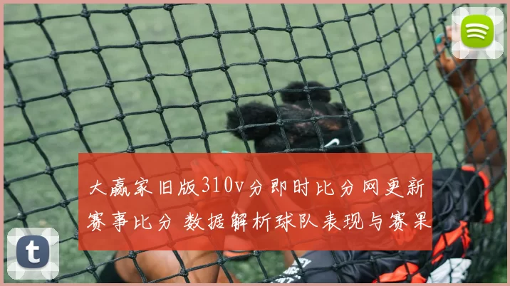 大赢家旧版310v分即时比分网更新赛事比分 数据解析球队表现与赛果影响