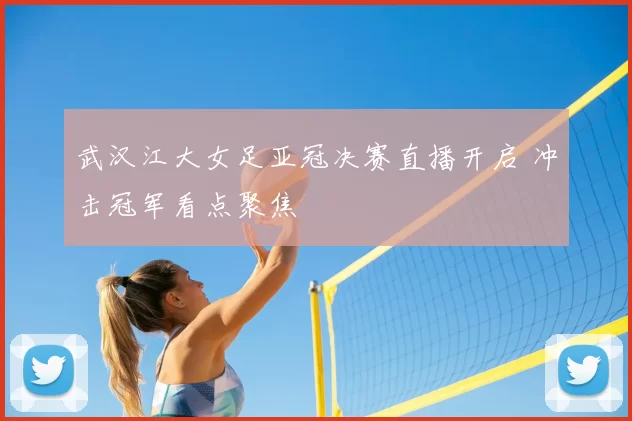 武汉江大女足亚冠决赛直播开启 冲击冠军看点聚焦