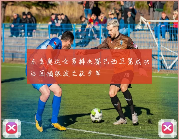 东京奥运会男排决赛巴西卫冕成功法国摘银波兰获季军