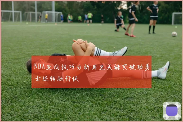 NBA变向技巧分析库里关键突破助勇士逆转独行侠