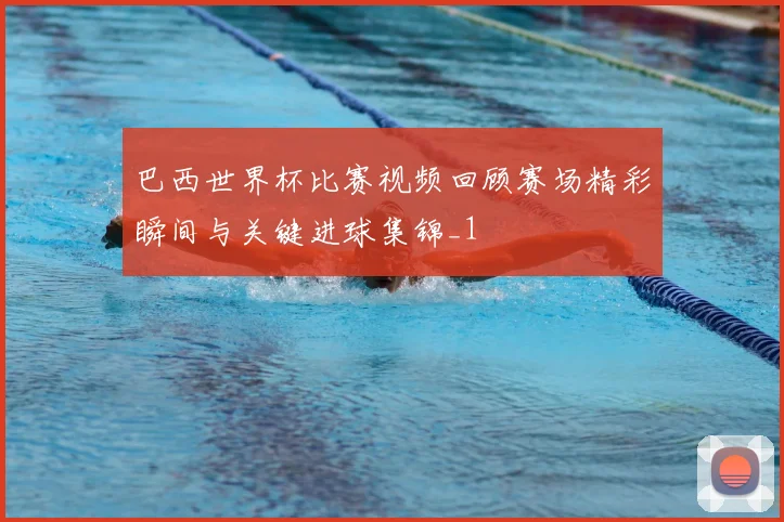 巴西世界杯比赛视频回顾赛场精彩瞬间与关键进球集锦_1
