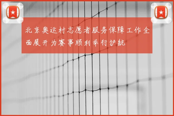 北京奥运村志愿者服务保障工作全面展开为赛事顺利举行护航