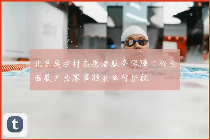 北京奥运村志愿者服务保障工作全面展开为赛事顺利举行护航