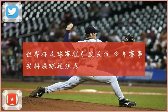 世界杯足球赛程引发关注 今年赛事安排成球迷焦点