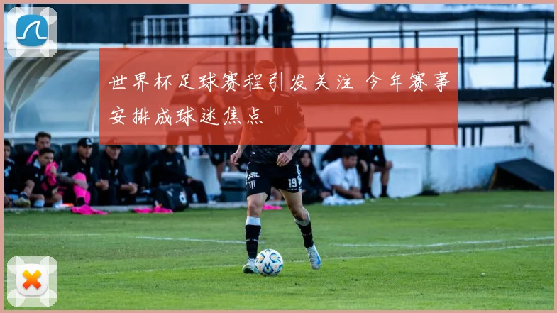 世界杯足球赛程引发关注 今年赛事安排成球迷焦点
