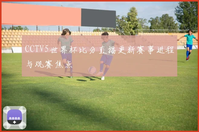 CCTV5世界杯比分直播更新赛事进程与观赛焦点