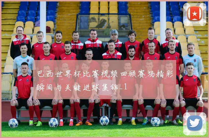 巴西世界杯比赛视频回顾赛场精彩瞬间与关键进球集锦_1