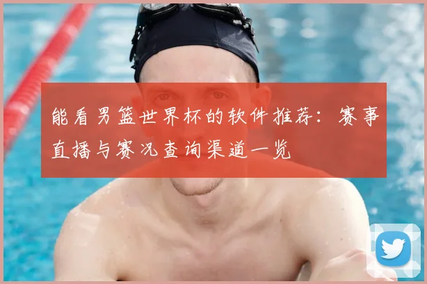能看男篮世界杯的软件推荐:赛事直播与赛况查询渠道一览