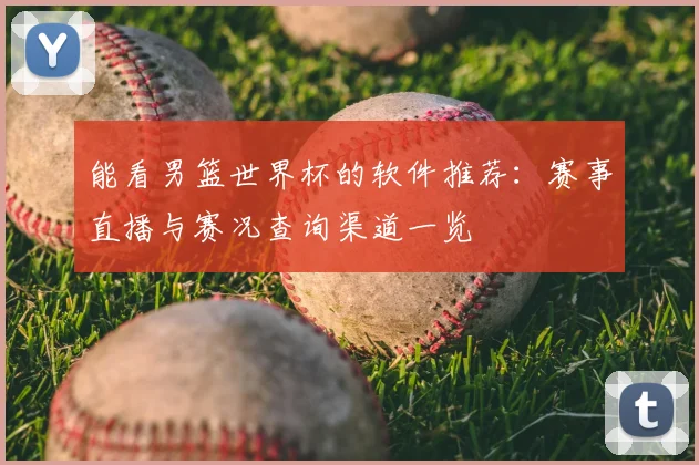 能看男篮世界杯的软件推荐:赛事直播与赛况查询渠道一览