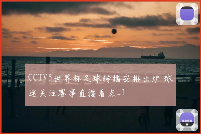 CCTV5世界杯足球转播安排出炉 球迷关注赛事直播看点_1