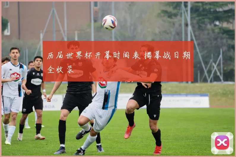 历届世界杯开幕时间表 揭幕战日期全收录