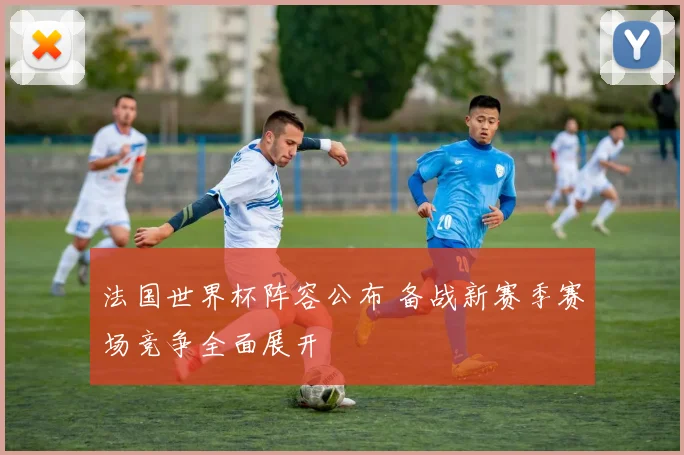 法国世界杯阵容公布 备战新赛季赛场竞争全面展开