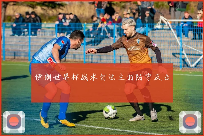 伊朗世界杯战术打法主打防守反击