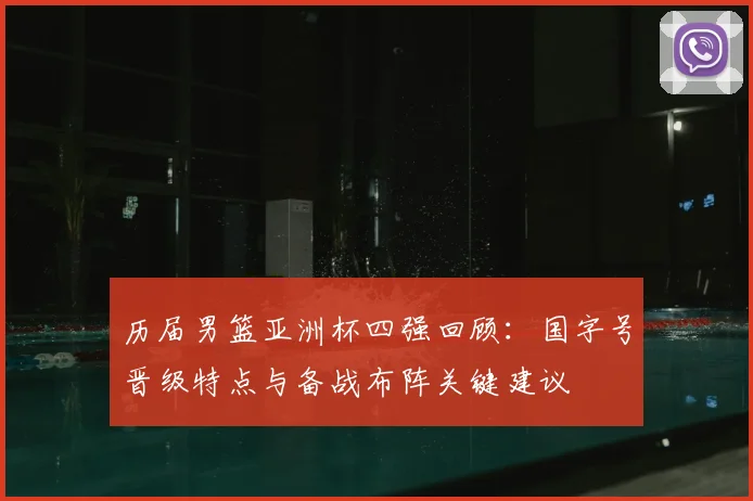 历届男篮亚洲杯四强回顾：国字号晋级特点与备战布阵关键建议