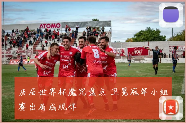 历届世界杯魔咒盘点 卫冕冠军小组赛出局成规律