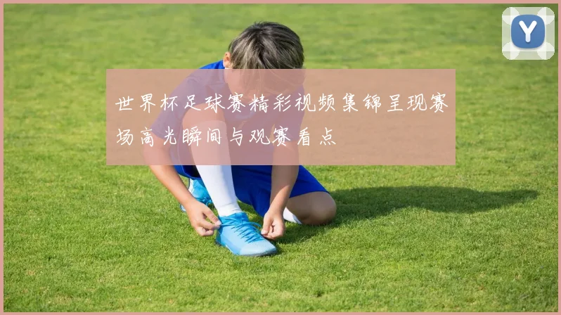 世界杯足球赛精彩视频集锦呈现赛场高光瞬间与观赛看点